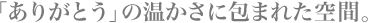 「ありがとう」の温かさに包まれた空間