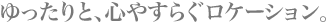ゆったりと、心やすらぐロケーション。